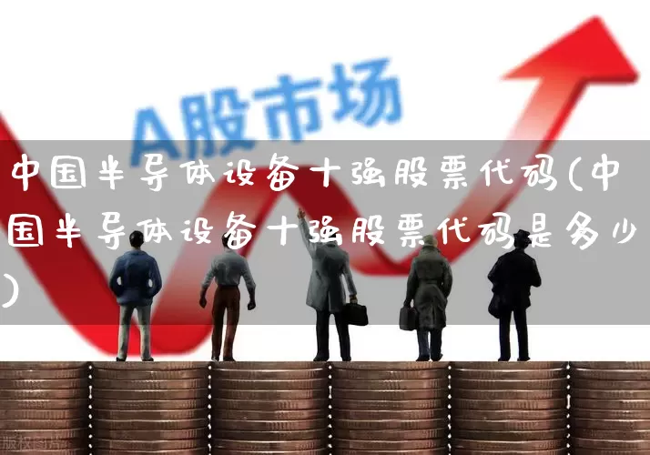 中国半导体设备十强股票代码(中国半导体设备十强股票代码是多少)_https://www.gfdzclz.com_北交所_第1张
