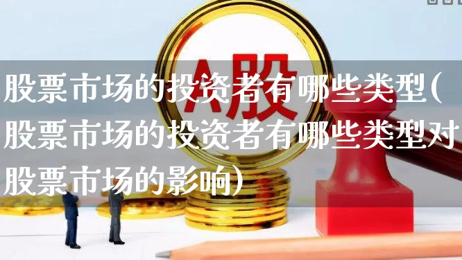 股票市场的投资者有哪些类型(股票市场的投资者有哪些类型对股票市场的影响)_https://www.gfdzclz.com_深交所_第1张