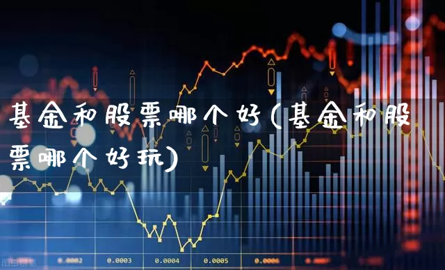 基金和股票哪个好(基金和股票哪个好玩)_https://www.gfdzclz.com_上交所_第1张