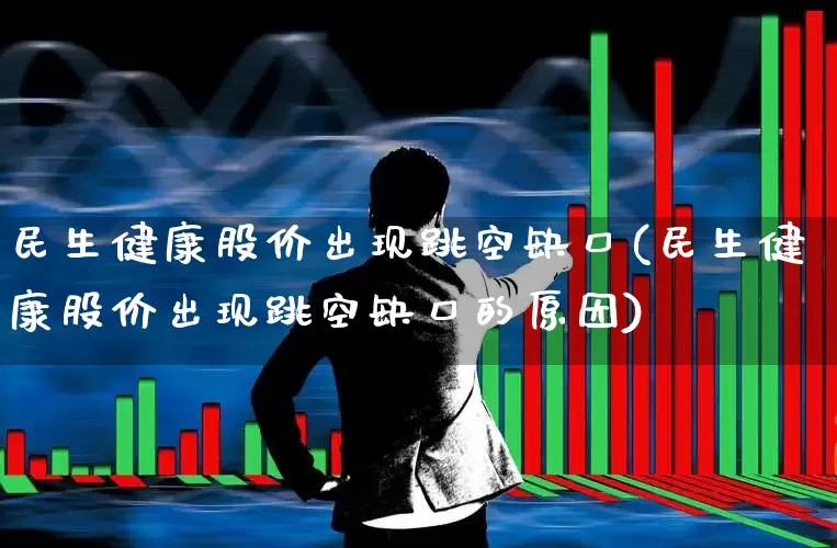 民生健康股价出现跳空缺口(民生健康股价出现跳空缺口的原因)_https://www.gfdzclz.com_科创板_第1张