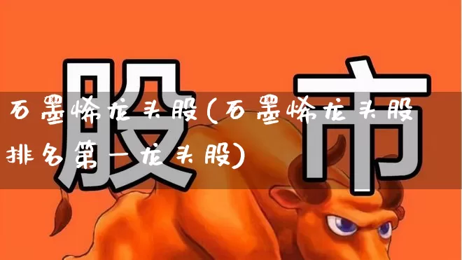 石墨烯龙头股(石墨烯龙头股排名第一龙头股)_https://www.gfdzclz.com_深交所_第1张