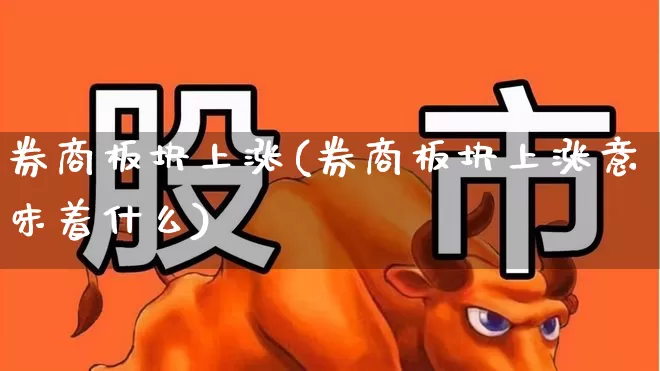 券商板块上涨(券商板块上涨意味着什么)_https://www.gfdzclz.com_深交所_第1张