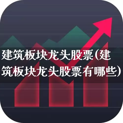 建筑板块龙头股票(建筑板块龙头股票有哪些)_https://www.gfdzclz.com_科创板_第1张