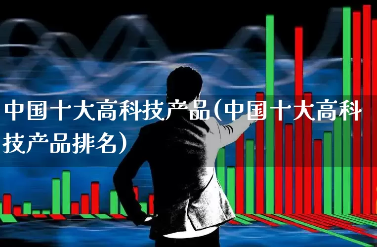 中国十大高科技产品(中国十大高科技产品排名)_https://www.gfdzclz.com_创业板_第1张