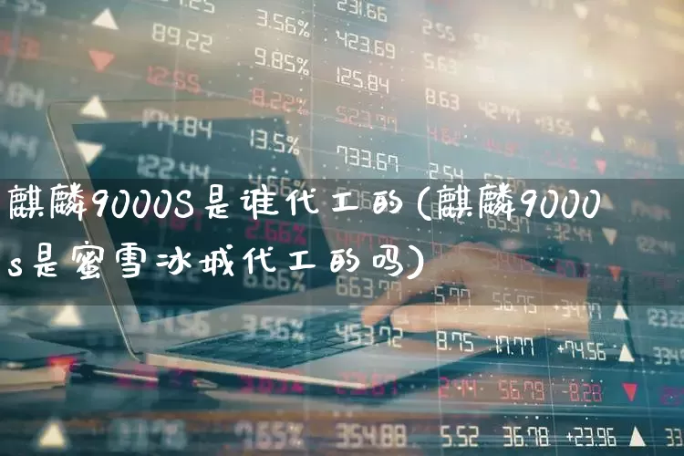 麒麟9000S是谁代工的(麒麟9000s是蜜雪冰城代工的吗)_https://www.gfdzclz.com_创业板_第1张