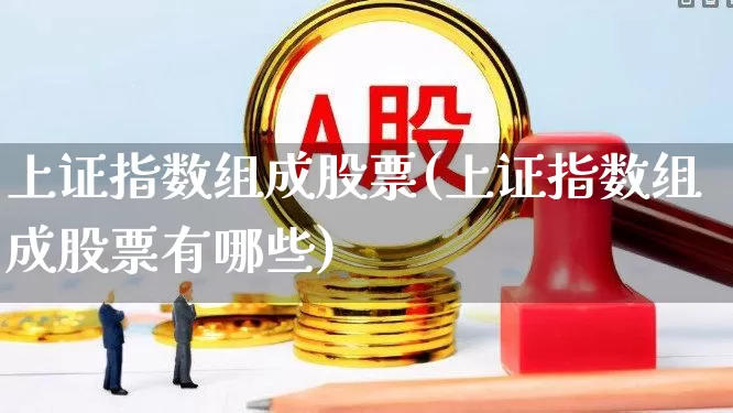 上证指数组成股票(上证指数组成股票有哪些)_https://www.gfdzclz.com_深交所_第1张