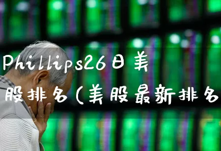 Phillips26日美股排名(美股最新排名)_https://www.gfdzclz.com_科创板_第1张