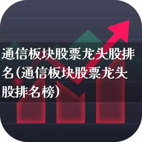 通信板块股票龙头股排名(通信板块股票龙头股排名榜)_https://www.gfdzclz.com_北交所_第1张