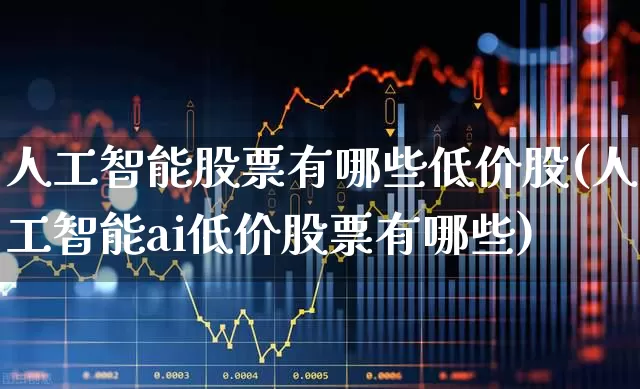 人工智能股票有哪些低价股(人工智能ai低价股票有哪些)_https://www.gfdzclz.com_创业板_第1张