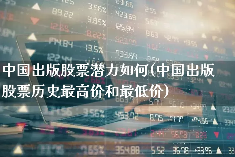 中国出版股票潜力如何(中国出版股票历史最高价和最低价)_https://www.gfdzclz.com_科创板_第1张