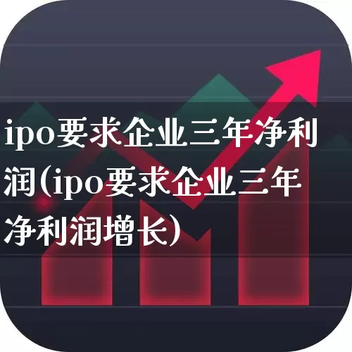 ipo要求企业三年净利润(ipo要求企业三年净利润增长)_https://www.gfdzclz.com_上交所_第1张