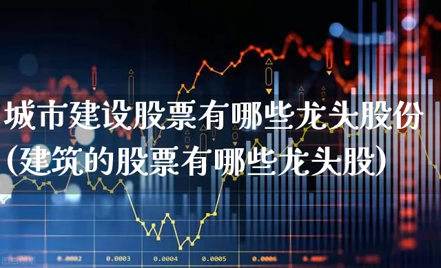城市建设股票有哪些龙头股份(建筑的股票有哪些龙头股)_https://www.gfdzclz.com_深交所_第1张
