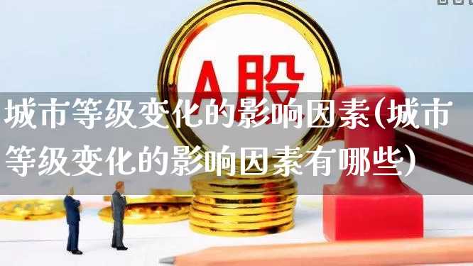 城市等级变化的影响因素(城市等级变化的影响因素有哪些)_https://www.gfdzclz.com_科创板_第1张