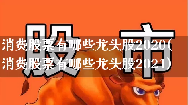 消费股票有哪些龙头股2020(消费股票有哪些龙头股2021)_https://www.gfdzclz.com_科创板_第1张