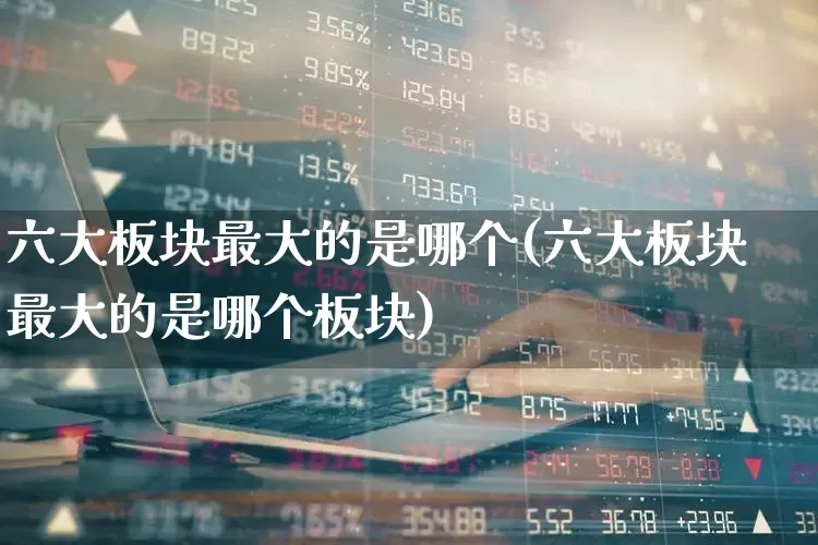 六大板块最大的是哪个(六大板块最大的是哪个板块)_https://www.gfdzclz.com_创业板_第1张