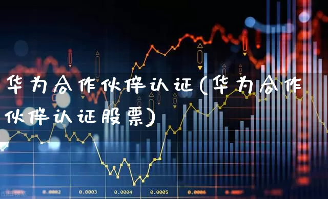 华为合作伙伴认证(华为合作伙伴认证股票)_https://www.gfdzclz.com_上交所_第1张