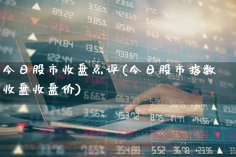 今日股市收盘点评(今日股市指数收盘收盘价)_https://www.gfdzclz.com_深交所_第1张
