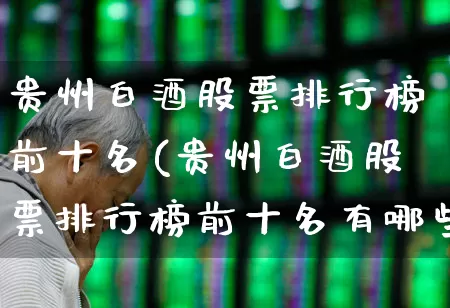 贵州白酒股票排行榜前十名(贵州白酒股票排行榜前十名有哪些)_https://www.gfdzclz.com_深交所_第1张