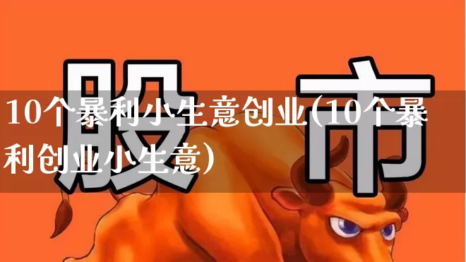 10个暴利小生意创业(10个暴利创业小生意)_https://www.gfdzclz.com_科创板_第1张