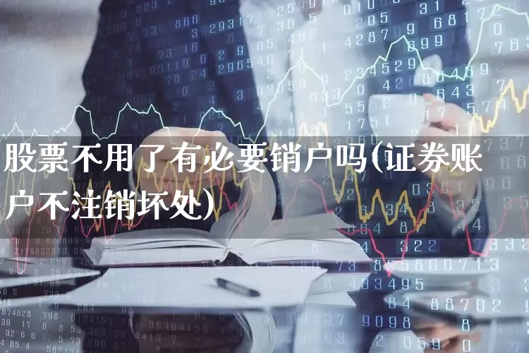 股票不用了有必要销户吗(证券账户不注销坏处)_https://www.gfdzclz.com_科创板_第1张