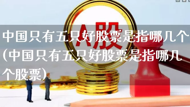 中国只有五只好股票是指哪几个(中国只有五只好股票是指哪几个股票)_https://www.gfdzclz.com_北交所_第1张