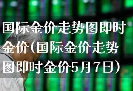 国际金价走势图即时金价(国际金价走势图即时金价5月7日)_https://www.gfdzclz.com_深交所_第1张