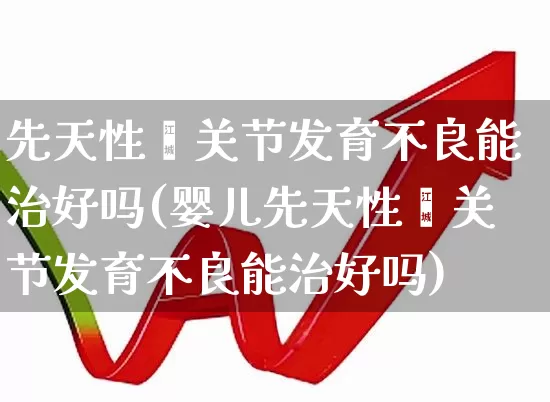 先天性髋关节发育不良能治好吗(婴儿先天性髋关节发育不良能治好吗)_https://www.gfdzclz.com_科创板_第1张