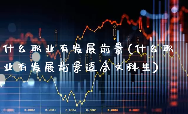 什么职业有发展前景(什么职业有发展前景适合文科生)_https://www.gfdzclz.com_上交所_第1张