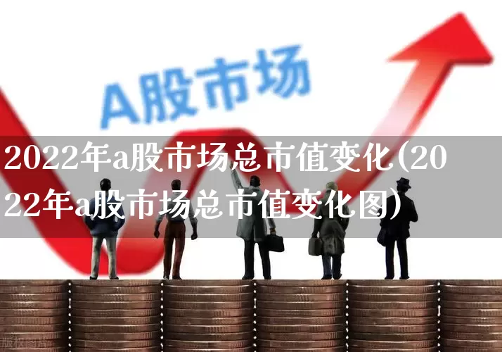 2022年a股市场总市值变化(2022年a股市场总市值变化图)_https://www.gfdzclz.com_深交所_第1张