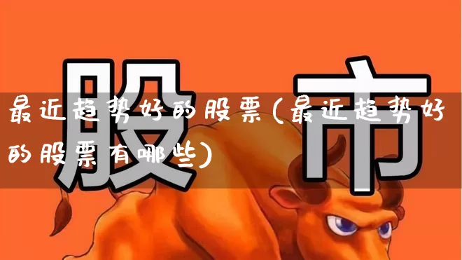 最近趋势好的股票(最近趋势好的股票有哪些)_https://www.gfdzclz.com_深交所_第1张