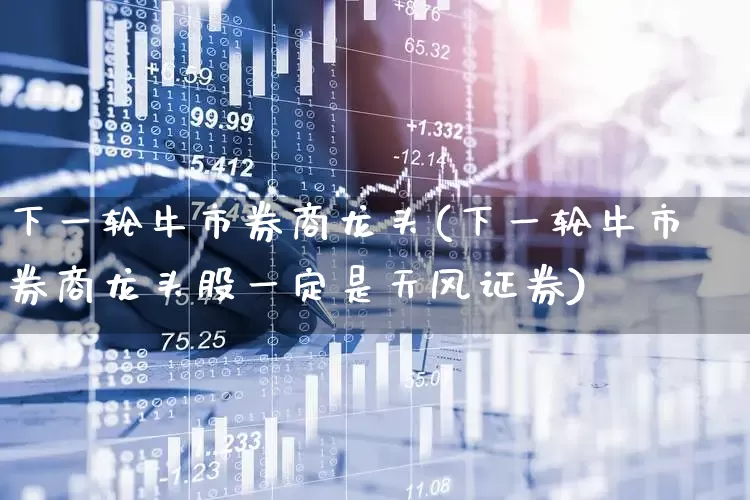 下一轮牛市券商龙头(下一轮牛市券商龙头股一定是天风证券)_https://www.gfdzclz.com_科创板_第1张