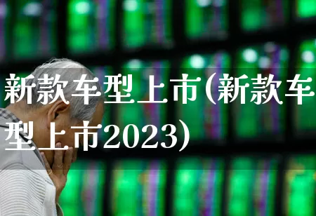 新款车型上市(新款车型上市2023)_https://www.gfdzclz.com_北交所_第1张