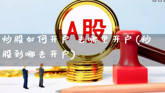 炒股如何开户 去哪里开户(炒股到哪去开户)_https://www.gfdzclz.com_科创板_第1张