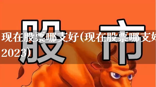现在股票哪支好(现在股票哪支好2023)_https://www.gfdzclz.com_深交所_第1张