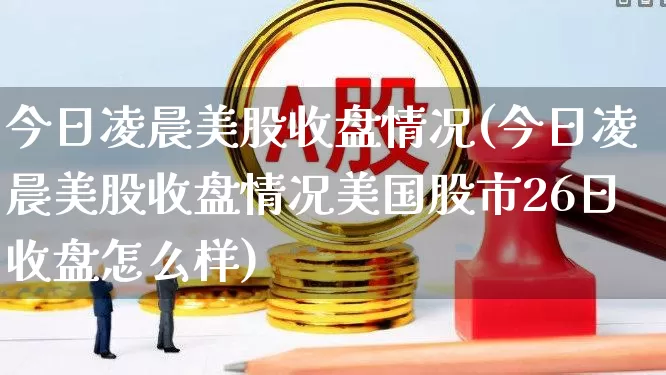 今日凌晨美股收盘情况(今日凌晨美股收盘情况美国股市26日收盘怎么样)_https://www.gfdzclz.com_上交所_第1张