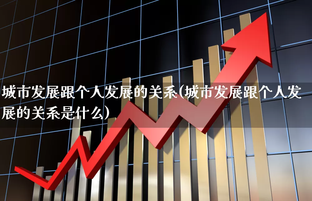 城市发展跟个人发展的关系(城市发展跟个人发展的关系是什么)_https://www.gfdzclz.com_上交所_第1张