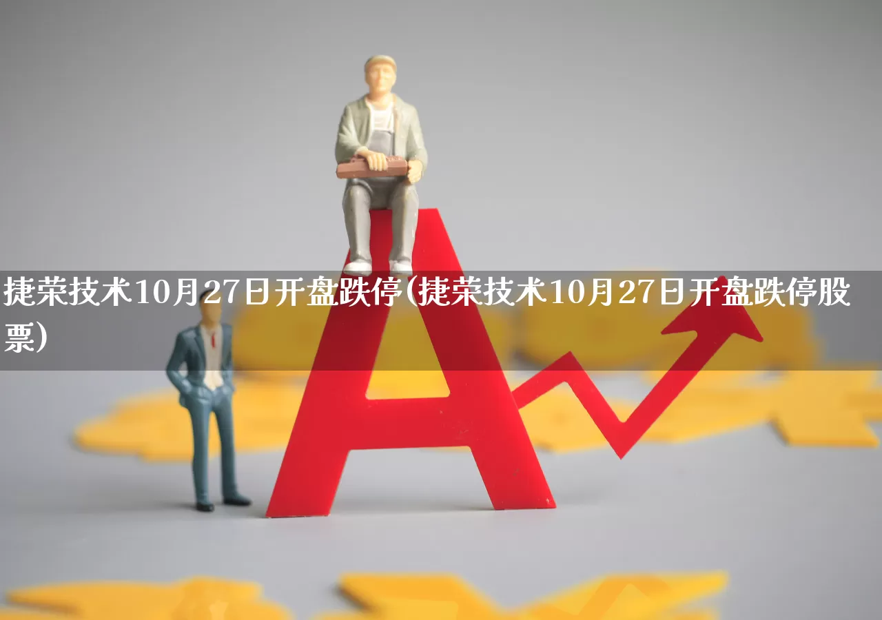 捷荣技术10月27日开盘跌停(捷荣技术10月27日开盘跌停股票)_https://www.gfdzclz.com_深交所_第1张