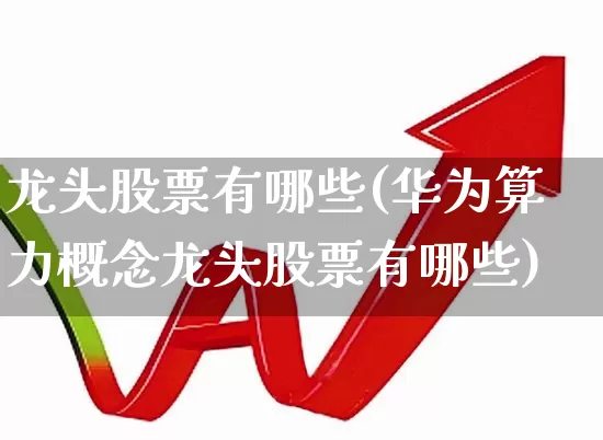 龙头股票有哪些(华为算力概念龙头股票有哪些)_https://www.gfdzclz.com_上交所_第1张