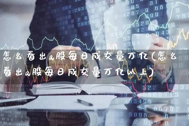 怎么看出a股每日成交量万亿(怎么看出a股每日成交量万亿以上)_https://www.gfdzclz.com_深交所_第1张