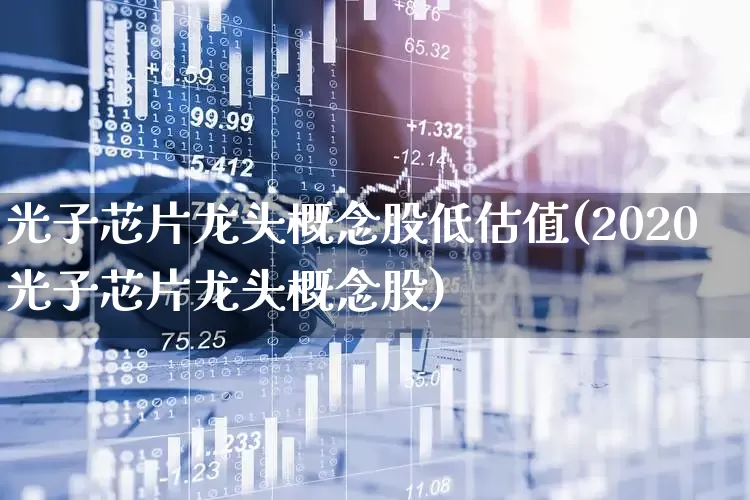光子芯片龙头概念股低估值(2020光子芯片龙头概念股)_https://www.gfdzclz.com_深交所_第1张