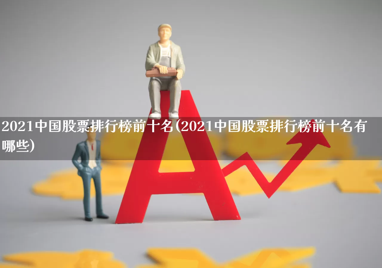 2021中国股票排行榜前十名(2021中国股票排行榜前十名有哪些)_https://www.gfdzclz.com_深交所_第1张