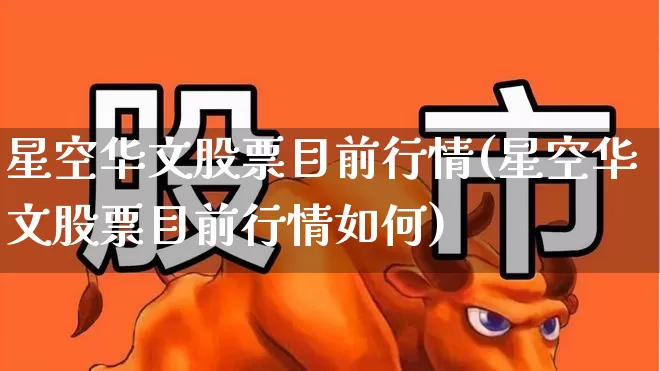星空华文股票目前行情(星空华文股票目前行情如何)_https://www.gfdzclz.com_创业板_第1张