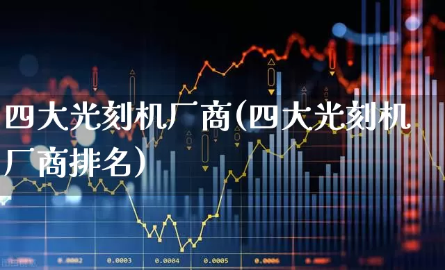 四大光刻机厂商(四大光刻机厂商排名)_https://www.gfdzclz.com_北交所_第1张