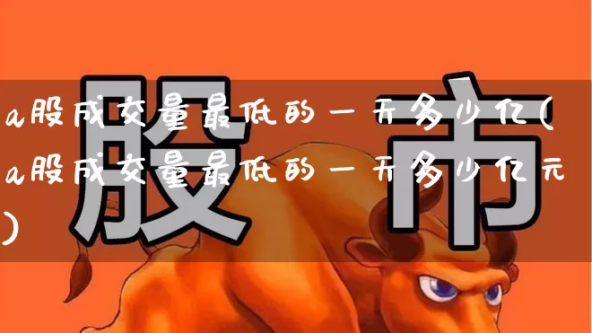 a股成交量最低的一天多少亿(a股成交量最低的一天多少亿元)_https://www.gfdzclz.com_深交所_第1张