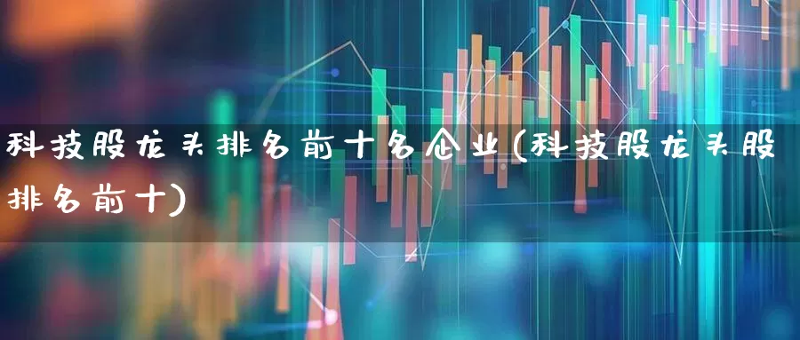科技股龙头排名前十名企业(科技股龙头股排名前十)_https://www.gfdzclz.com_深交所_第1张