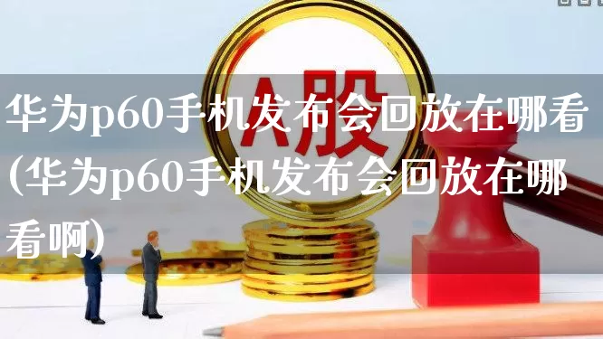 华为p60手机发布会回放在哪看(华为p60手机发布会回放在哪看啊)_https://www.gfdzclz.com_科创板_第1张