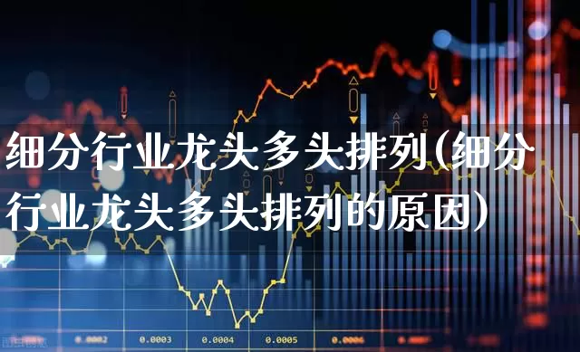 细分行业龙头多头排列(细分行业龙头多头排列的原因)_https://www.gfdzclz.com_上交所_第1张