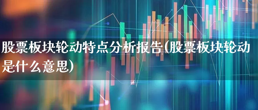 股票板块轮动特点分析报告(股票板块轮动是什么意思)_https://www.gfdzclz.com_上交所_第1张