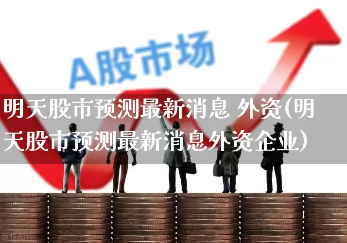 明天股市预测最新消息 外资(明天股市预测最新消息外资企业)_https://www.gfdzclz.com_深交所_第1张