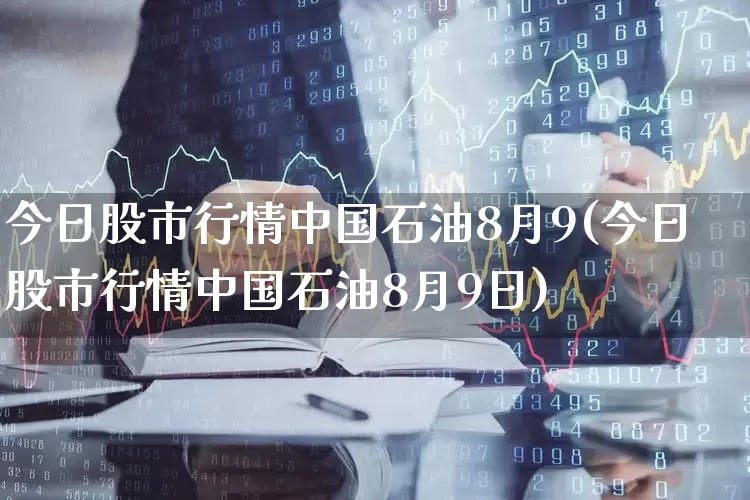 今日股市行情中国石油8月9(今日股市行情中国石油8月9日)_https://www.gfdzclz.com_创业板_第1张